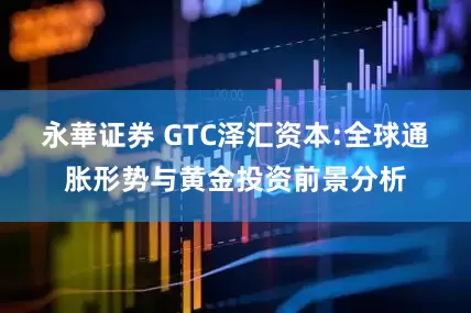 永華证券 GTC泽汇资本:全球通胀形势与黄金投资前景分析