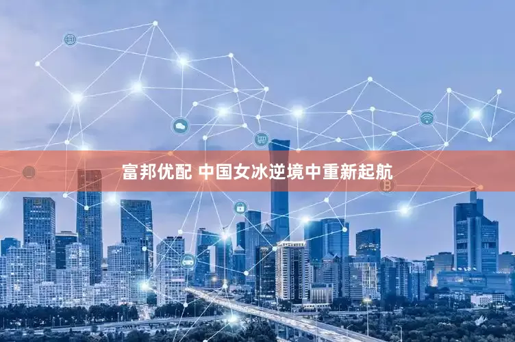 富邦优配 中国女冰逆境中重新起航