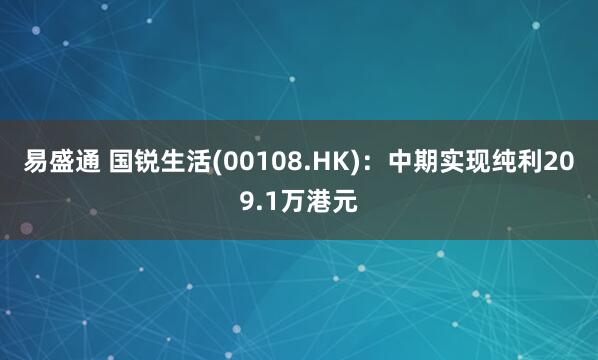 易盛通 国锐生活(00108.HK)：中期实现纯利209.1万港元
