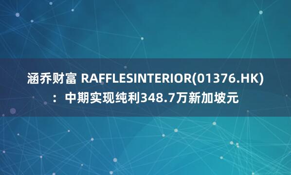 涵乔财富 RAFFLESINTERIOR(01376.HK)：中期实现纯利348.7万新加坡元