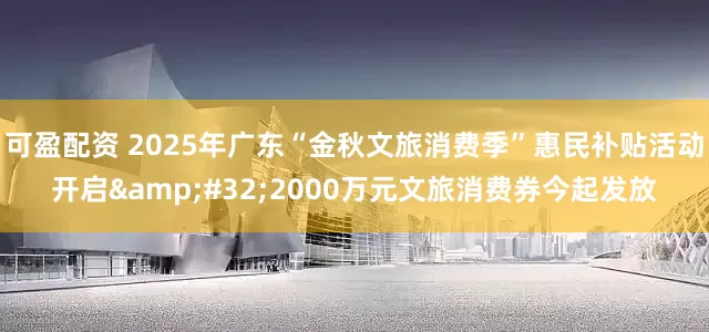 可盈配资 2025年广东“金秋文旅消费季”惠民补贴活动开启 2000万元文旅消费券今起发放