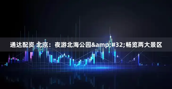 通达配资 北京：夜游北海公园 畅览两大景区