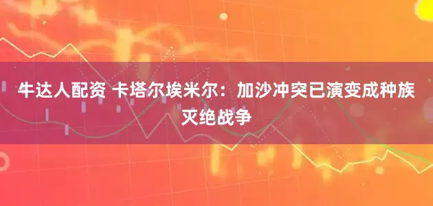 牛达人配资 卡塔尔埃米尔：加沙冲突已演变成种族灭绝战争