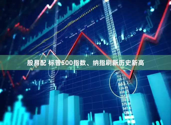 股易配 标普500指数、纳指刷新历史新高