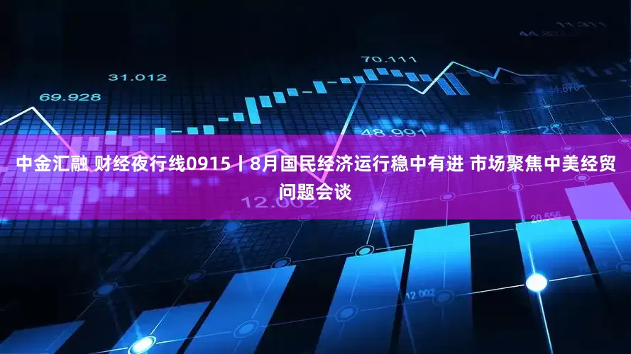 中金汇融 财经夜行线0915丨8月国民经济运行稳中有进 市场聚焦中美经贸问题会谈