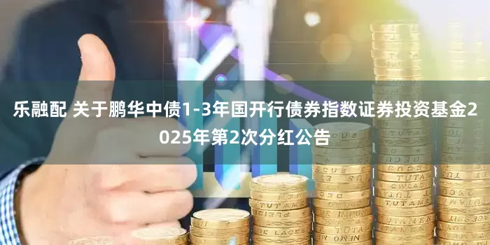 乐融配 关于鹏华中债1-3年国开行债券指数证券投资基金2025年第2次分红公告