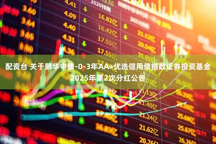 配资台 关于鹏华中债-0-3年AA+优选信用债指数证券投资基金2025年第2次分红公告