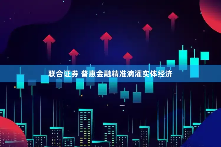 联合证券 普惠金融精准滴灌实体经济