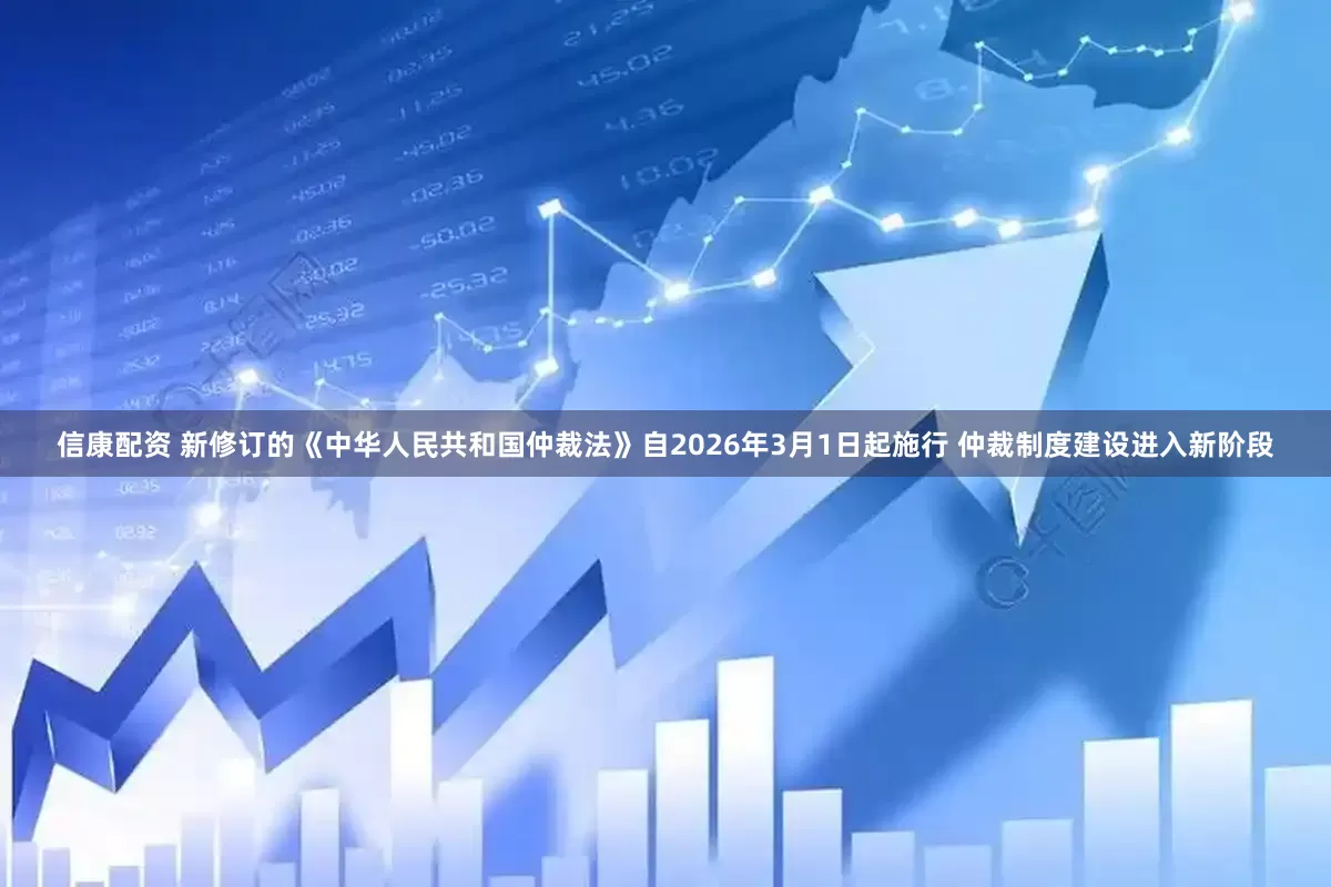 信康配资 新修订的《中华人民共和国仲裁法》自2026年3月1日起施行 仲裁制度建设进入新阶段