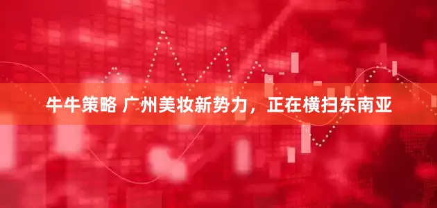 牛牛策略 广州美妆新势力，正在横扫东南亚