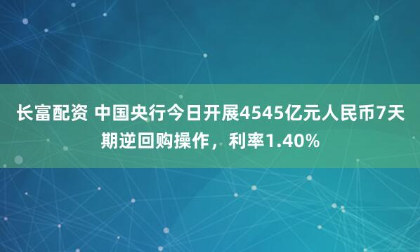 长富配资 中国央行今日开展4545亿元人民币7天期逆回购操作，利率1.40%