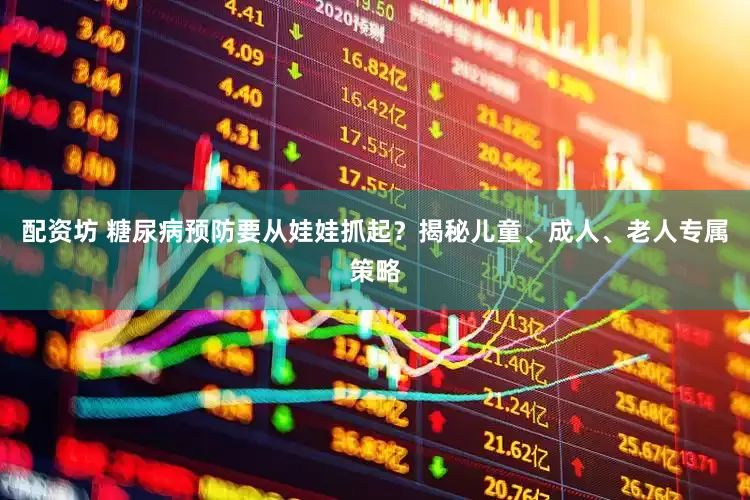 配资坊 糖尿病预防要从娃娃抓起？揭秘儿童、成人、老人专属策略