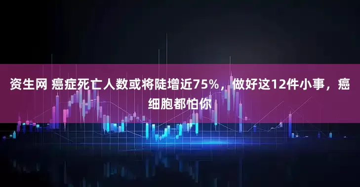 资生网 癌症死亡人数或将陡增近75%，做好这12件小事，癌细胞都怕你
