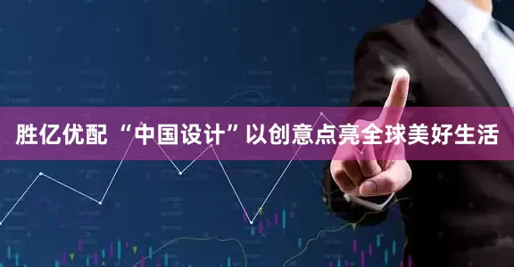 胜亿优配 “中国设计”以创意点亮全球美好生活