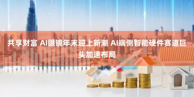 共享财富 AI眼镜年末迎上新潮 AI端侧智能硬件赛道巨头加速布局