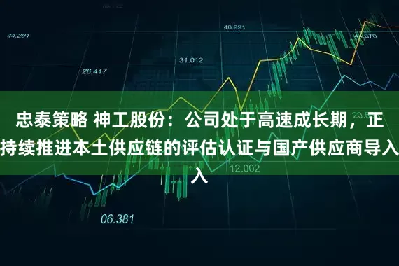 忠泰策略 神工股份：公司处于高速成长期，正持续推进本土供应链的评估认证与国产供应商导入