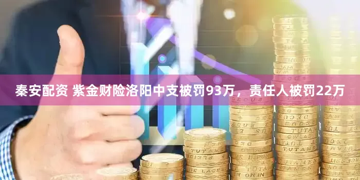 秦安配资 紫金财险洛阳中支被罚93万，责任人被罚22万