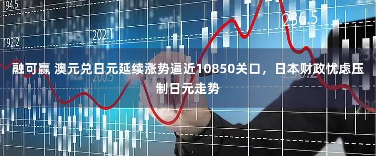 融可赢 澳元兑日元延续涨势逼近10850关口，日本财政忧虑压制日元走势
