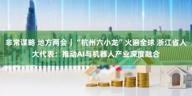 非常谋略 地方两会｜“杭州六小龙”火遍全球 浙江省人大代表：推动AI与机器人产业深度融合