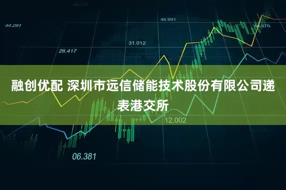 融创优配 深圳市远信储能技术股份有限公司递表港交所