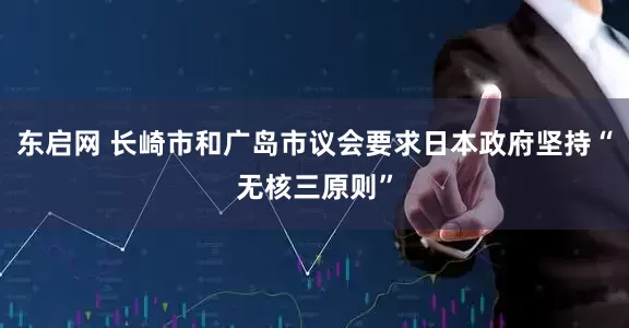 东启网 长崎市和广岛市议会要求日本政府坚持“无核三原则”