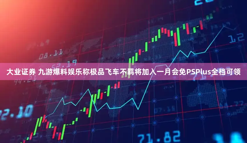 大业证券 九游爆料娱乐称极品飞车不羁将加入一月会免PSPlus全档可领