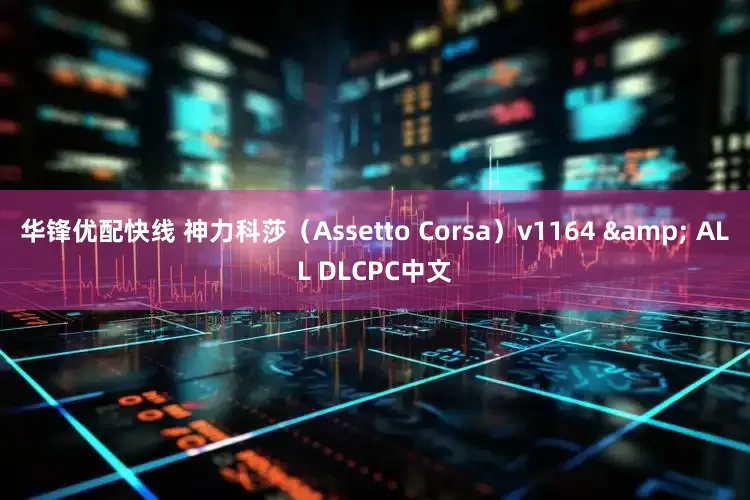 华锋优配快线 神力科莎（Assetto Corsa）v1164 & ALL DLCPC中文