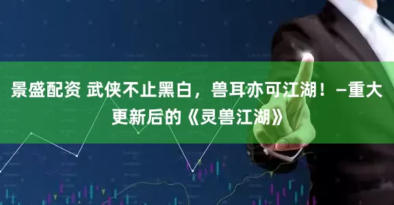 景盛配资 武侠不止黑白，兽耳亦可江湖！—重大更新后的《灵兽江湖》