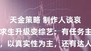天金策略 制作人谈哀牢山荒野求生升级变综艺：有任务主线，以真实性为主，还有达人和艺人嘉宾参与