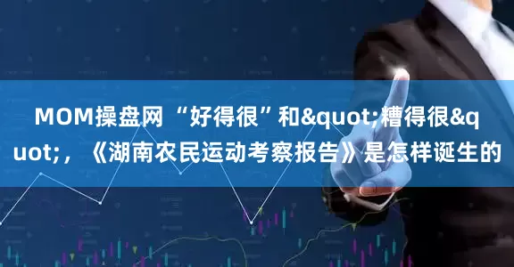 MOM操盘网 “好得很”和"糟得很"，《湖南农民运动考察报告》是怎样诞生的