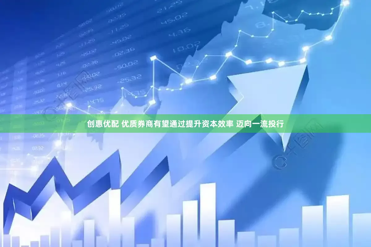 创惠优配 优质券商有望通过提升资本效率 迈向一流投行
