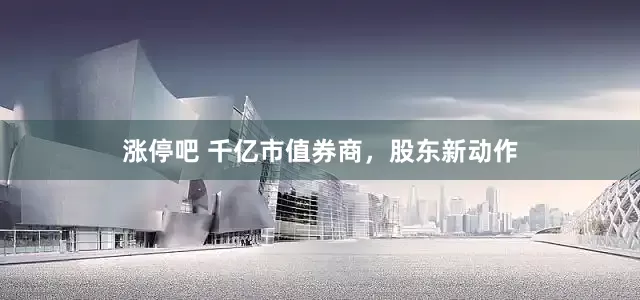 涨停吧 千亿市值券商，股东新动作