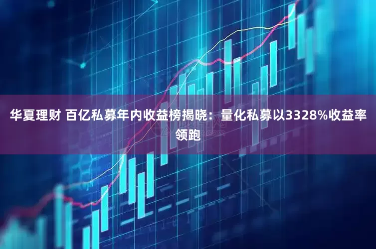 华夏理财 百亿私募年内收益榜揭晓：量化私募以3328%收益率领跑