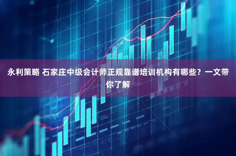 永利策略 石家庄中级会计师正规靠谱培训机构有哪些？一文带你了解