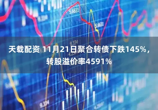 天载配资 11月21日聚合转债下跌145%，转股溢价率4591%