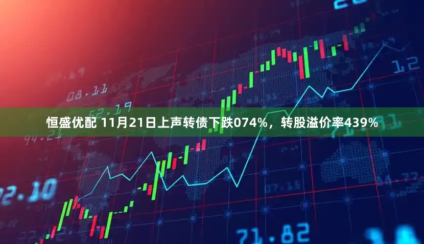 恒盛优配 11月21日上声转债下跌074%，转股溢价率439%