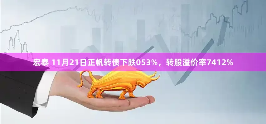 宏泰 11月21日正帆转债下跌053%，转股溢价率7412%