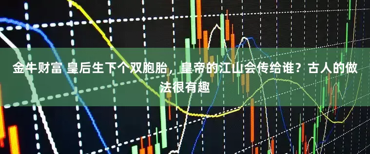 金牛财富 皇后生下个双胞胎，皇帝的江山会传给谁？古人的做法很有趣