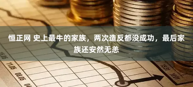 恒正网 史上最牛的家族，两次造反都没成功，最后家族还安然无恙