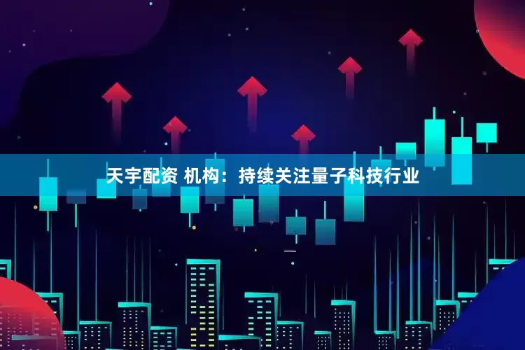 天宇配资 机构：持续关注量子科技行业