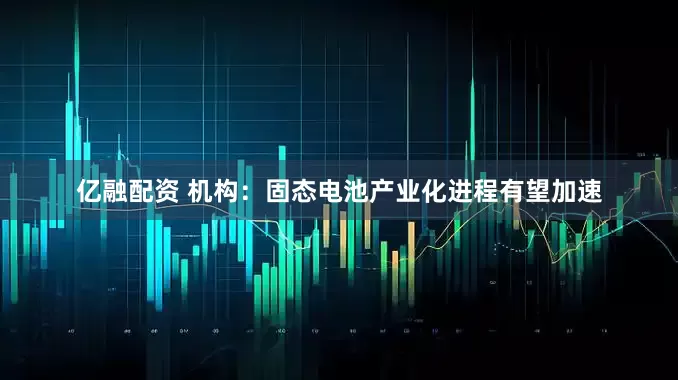 亿融配资 机构：固态电池产业化进程有望加速