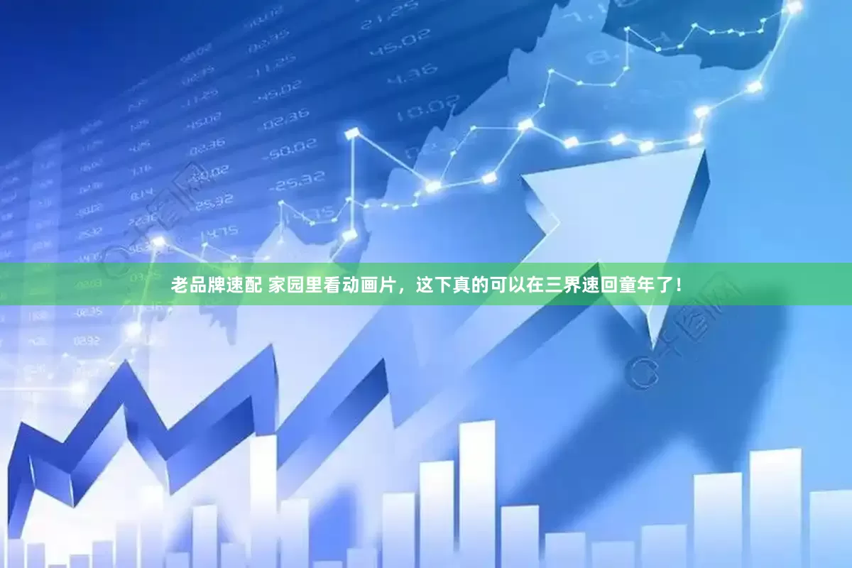 老品牌速配 家园里看动画片,这下真的可以在三界速回童年了!