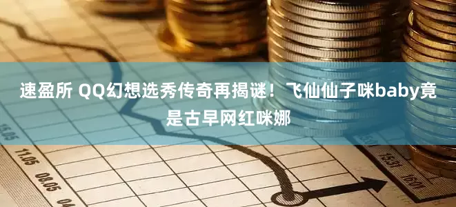 速盈所 QQ幻想选秀传奇再揭谜！飞仙仙子咪baby竟是古早网红咪娜