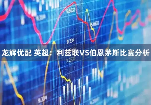 龙辉优配 英超：利兹联VS伯恩茅斯比赛分析
