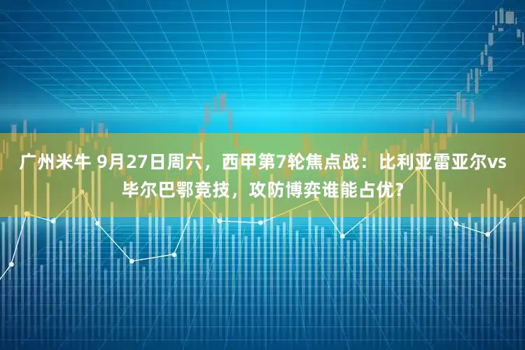 广州米牛 9月27日周六,西甲第7轮焦点战:比利亚雷亚尔vs毕尔巴鄂竞技,攻防博弈谁能占优?