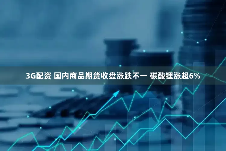 3G配资 国内商品期货收盘涨跌不一 碳酸锂涨超6%