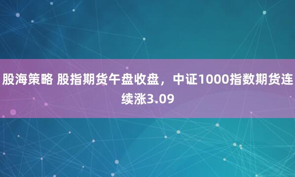 股海策略 股指期货午盘收盘，中证1000指数期货连续涨3.09