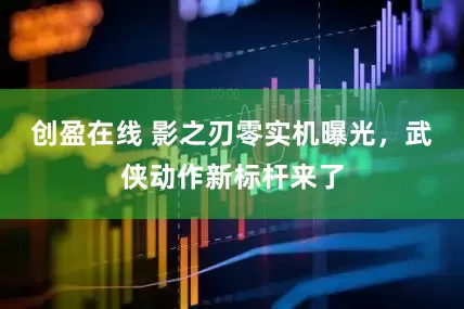 创盈在线 影之刃零实机曝光，武侠动作新标杆来了