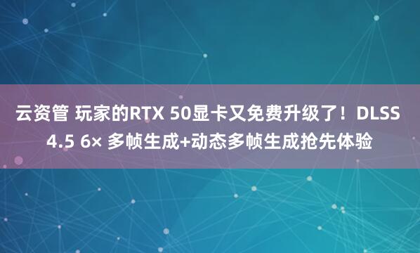 云资管 玩家的RTX 50显卡又免费升级了！DLSS 4.5 6× 多帧生成+动态多帧生成抢先体验