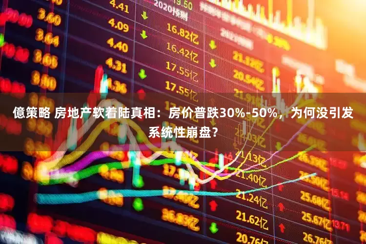 億策略 房地产软着陆真相:房价普跌30%-50%,为何没引发系统性崩盘?